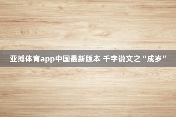 亚搏体育app中国最新版本 千字说文之“成岁”