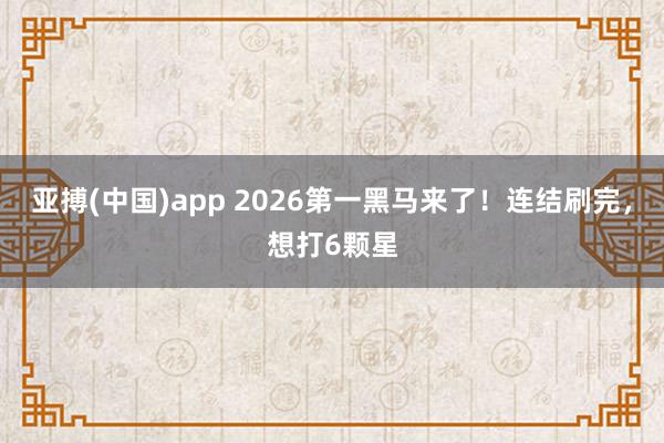 亚搏(中国)app 2026第一黑马来了！连结刷完，想打6颗星