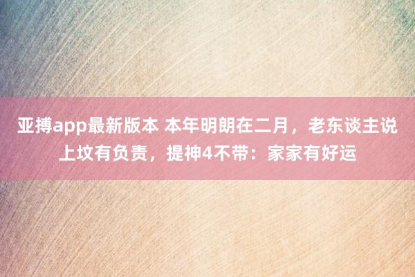 亚搏app最新版本 本年明朗在二月，老东谈主说上坟有负责，提神4不带：家家有好运