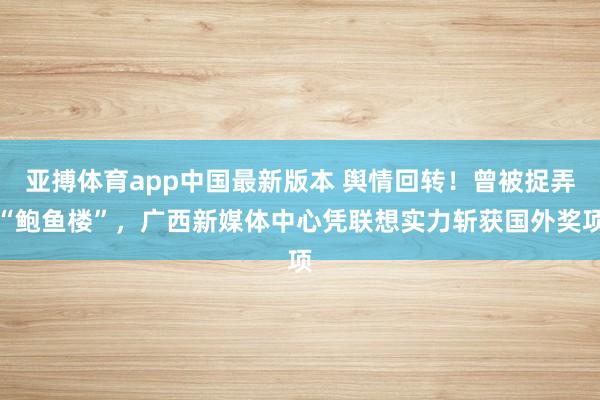 亚搏体育app中国最新版本 舆情回转！曾被捉弄“鲍鱼楼”，广西新媒体中心凭联想实力斩获国外奖项