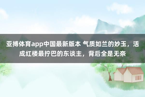 亚搏体育app中国最新版本 气质如兰的妙玉，活成红楼最拧巴的东谈主，背后全是无奈