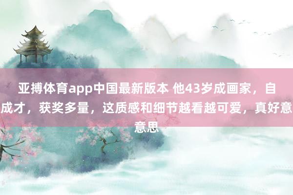 亚搏体育app中国最新版本 他43岁成画家，自学成才，获奖多量，这质感和细节越看越可爱，真好意思