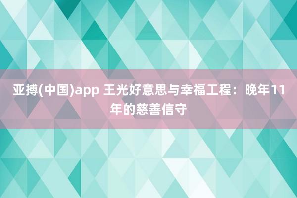 亚搏(中国)app 王光好意思与幸福工程：晚年11年的慈善信守