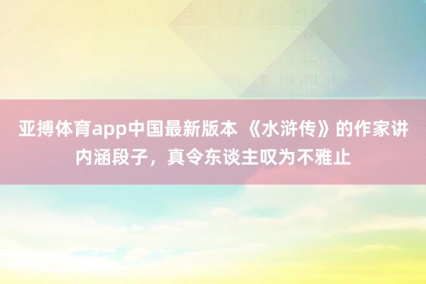 亚搏体育app中国最新版本 《水浒传》的作家讲内涵段子，真令东谈主叹为不雅止