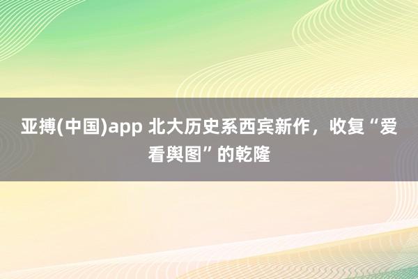 亚搏(中国)app 北大历史系西宾新作，收复“爱看舆图”的乾隆