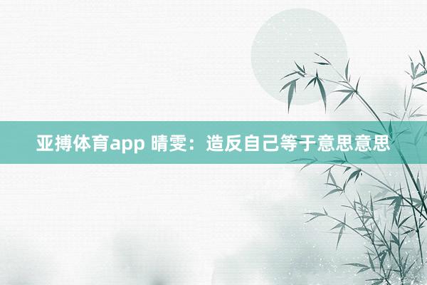 亚搏体育app 晴雯：造反自己等于意思意思
