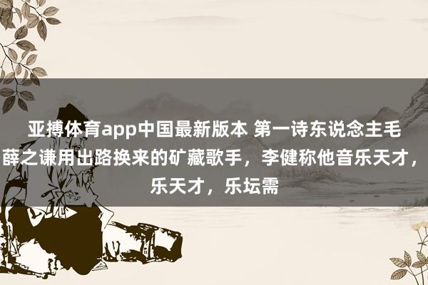 亚搏体育app中国最新版本 第一诗东说念主毛不易，薛之谦用出路换来的矿藏歌手，李健称他音乐天才，乐坛需