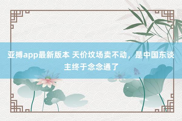 亚搏app最新版本 天价坟场卖不动，是中国东谈主终于念念通了