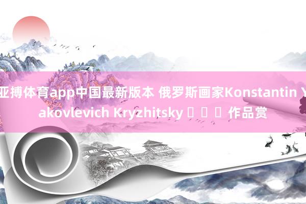 亚搏体育app中国最新版本 俄罗斯画家Konstantin Yakovlevich Kryzhitsky ​​​作品赏