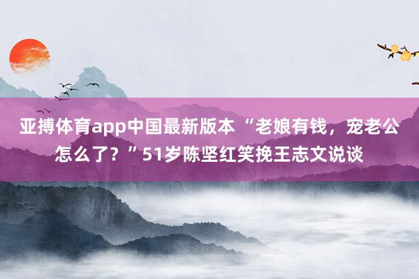 亚搏体育app中国最新版本 “老娘有钱，<a href=