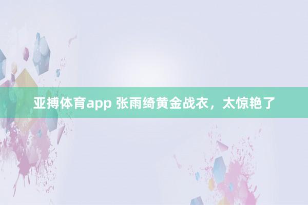 亚搏体育app 张雨绮黄金战衣，<a href=