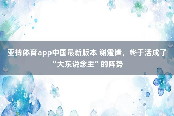 亚搏体育app中国最新版本 谢霆锋，终于活成了“大东说念主”的阵势