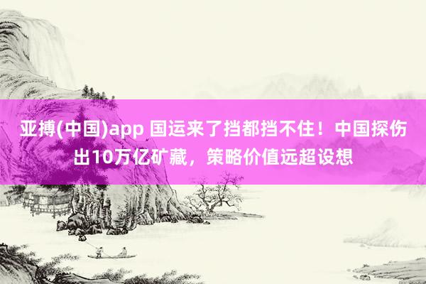 亚搏(中国)app 国运来了挡都挡不住！中国探伤出10万亿矿藏，策略价值远超设想