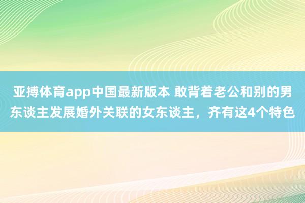 亚搏体育app中国最新版本 敢背着老公和别的男东谈主发展婚外关联的女东谈主，齐有这4个特色
