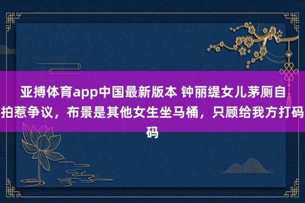 亚搏体育app中国最新版本 钟丽缇女儿茅厕自拍惹争议，布景是其他女生坐马桶，只顾给我方打码