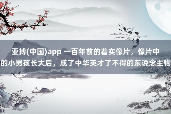 亚搏(中国)app 一百年前的着实像片，像片中的小男孩长大后，成了中华英才了不得的东说念主物