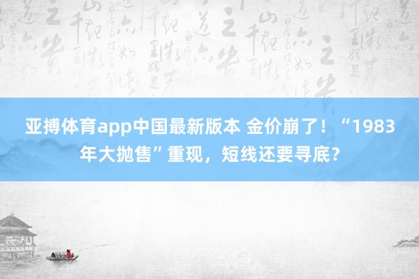 亚搏体育app中国最新版本 金价崩了！“1983年大抛售”重现，短线还要寻底？