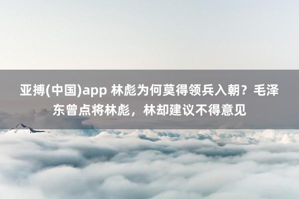 亚搏(中国)app 林彪为何莫得领兵入朝？毛泽东曾点将林彪，林却建议不得意见