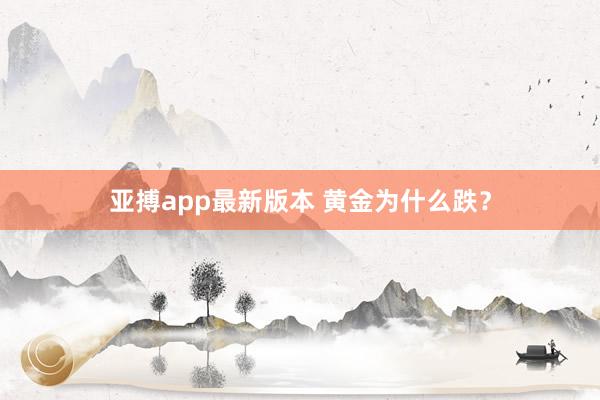 亚搏app最新版本 黄金为什么跌？