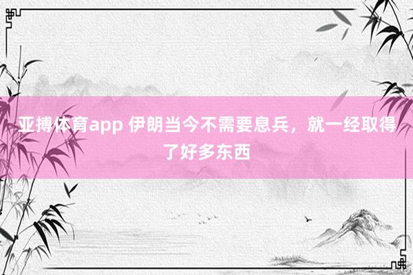 亚搏体育app 伊朗当今不需要息兵，就一经取得了好多东西