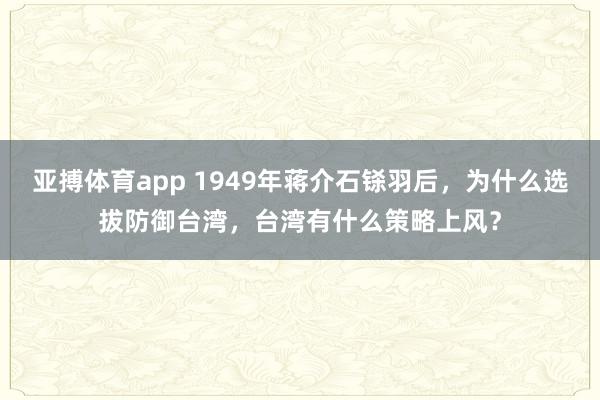 亚搏体育app 1949年蒋介石铩羽后，为什么选拔防御台湾，台湾有什么策略上风？