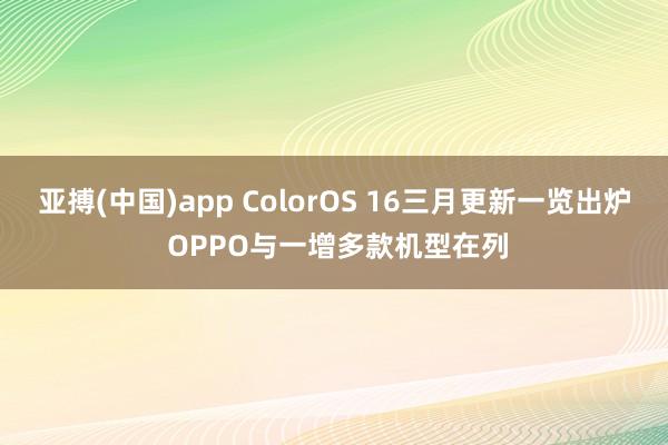 亚搏(中国)app ColorOS 16三月更新一览出炉 OPPO与一增多款机型在列