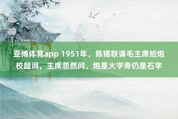 亚搏体育app 1951年，陈锡联请毛主席给炮校题词，主席忽然问，炮是火字旁仍是石字