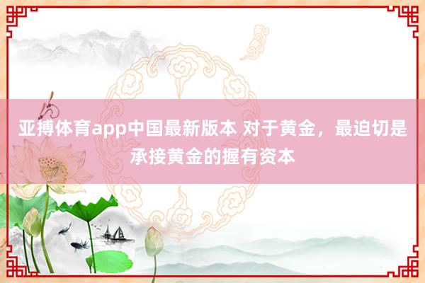 亚搏体育app中国最新版本 对于黄金，最迫切是承接黄金的握有资本