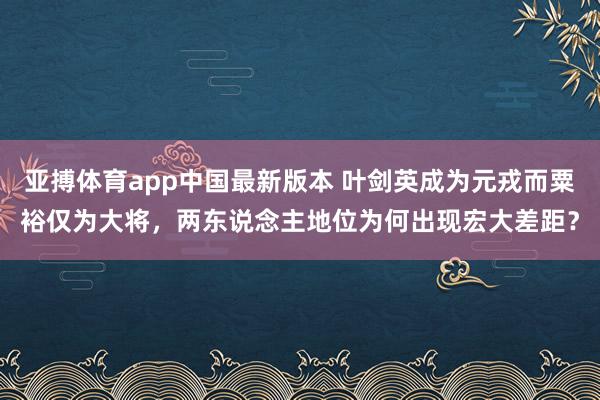 亚搏体育app中国最新版本 叶剑英成为元戎而粟裕仅为大将，两东说念主地位为何出现宏大差距？