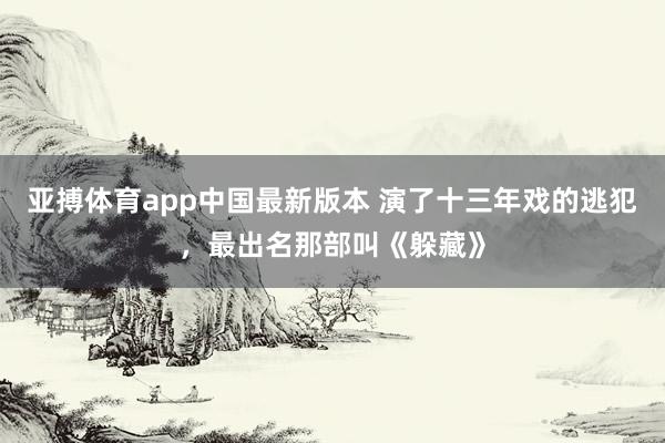 亚搏体育app中国最新版本 演了十三年戏的逃犯，最出名那部叫《躲藏》