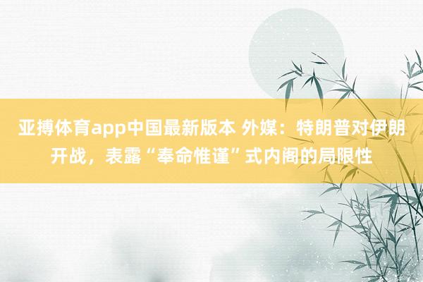 亚搏体育app中国最新版本 外媒：特朗普对伊朗开战，表露“奉命惟谨”式内阁的局限性