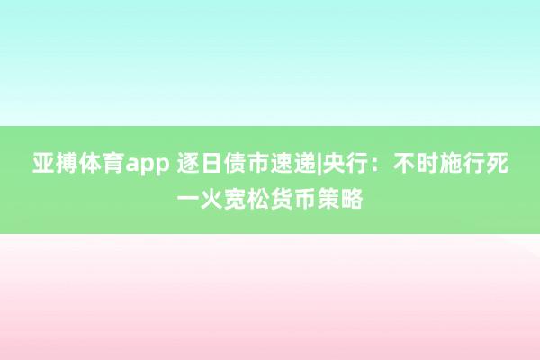 亚搏体育app 逐日债市速递|央行：不时施行死一火宽松货币策略