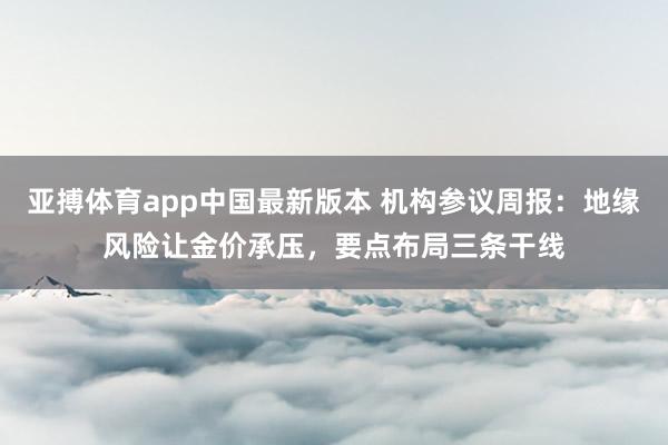 亚搏体育app中国最新版本 机构参议周报：地缘风险让金价承压，要点布局三条干线