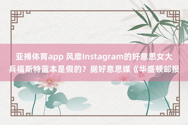 亚搏体育app 风靡Instagram的好意思女大兵福斯特蓝本是假的？据好意思媒《华盛顿邮报