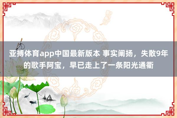 亚搏体育app中国最新版本 事实阐扬，失散9年的歌手阿宝，早已走上了一条阳光通衢
