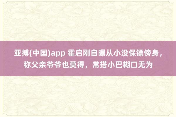 亚搏(中国)app 霍启刚自曝从小没保镖傍身，称父亲爷爷也莫得，常搭小巴糊口无为