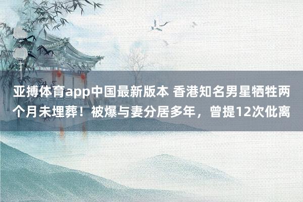亚搏体育app中国最新版本 香港知名男星牺牲两个月未埋葬！被爆与妻分居多年，曾提12次仳离