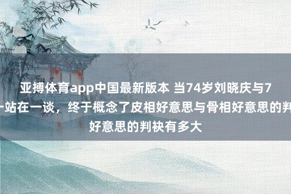 亚搏体育app中国最新版本 当74岁刘晓庆与79岁李谷一站在一谈，终于概念了皮相好意思与骨相好意思的判袂有多大