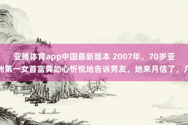 亚搏体育app中国最新版本 2007年，70岁亚洲第一女首富龚如心忻悦地告诉男友，她来月信了，几