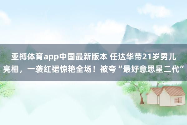 亚搏体育app中国最新版本 任达华带21岁男儿亮相，<a href=