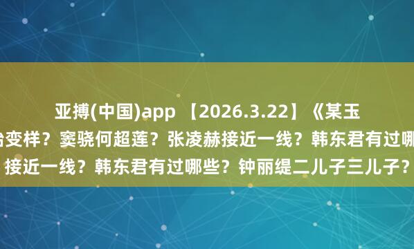 亚搏(中国)app 【2026.3.22】《某玉》资源奈何表示的？章子怡变样？窦骁何超莲？张凌赫接近一线？韩东君有过哪些？钟丽缇二儿子三儿子？