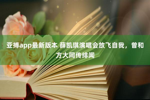 亚搏app最新版本 薛凯琪演唱会放飞自我，曾和方大同传绯闻