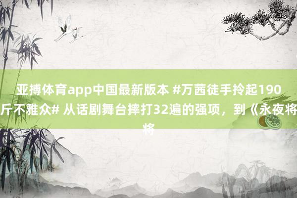 亚搏体育app中国最新版本 #万茜徒手拎起190斤不雅众# 从话剧舞台摔打32遍的强项，到《永夜将