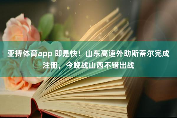 亚搏体育app 即是快！山东高速外助斯蒂尔完成注册，今晚战山西不错出战