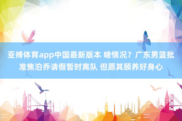 亚搏体育app中国最新版本 啥情况？广东男篮批准焦泊乔请假暂时离队 但愿其颐养好身心