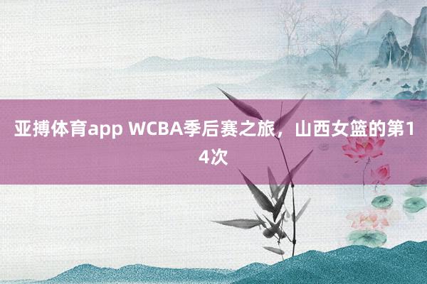 亚搏体育app WCBA季后赛之旅，山西女篮的第14次