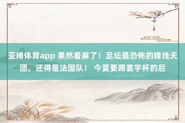 亚搏体育app 果然看麻了！足坛最恐怖的锋线天团，还得是法国队！ 今夏要踢寰宇杯的后