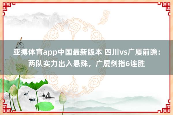 亚搏体育app中国最新版本 四川vs广厦前瞻：两队实力出入悬殊，广厦剑指6连胜