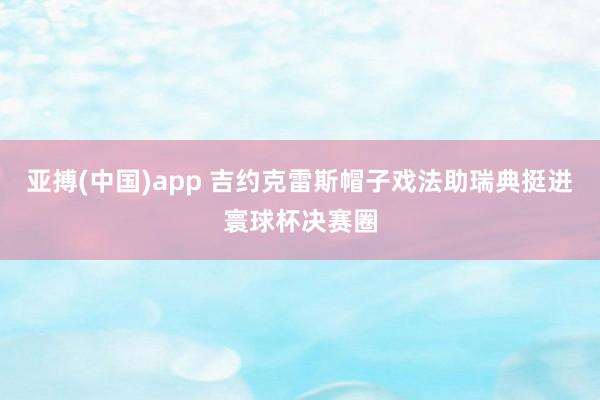 亚搏(中国)app 吉约克雷斯帽子戏法助瑞典挺进寰球杯决赛圈