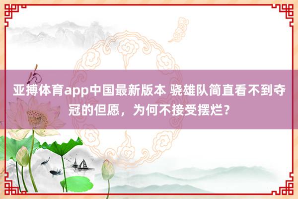 亚搏体育app中国最新版本 骁雄队简直看不到夺冠的但愿，为何不接受摆烂？